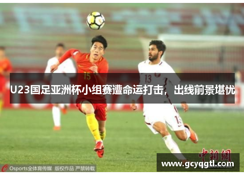 U23国足亚洲杯小组赛遭命运打击，出线前景堪忧