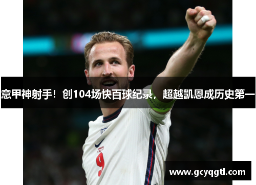 意甲神射手！创104场快百球纪录，超越凯恩成历史第一