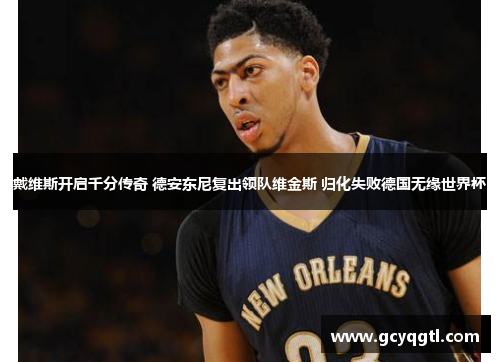 戴维斯开启千分传奇 德安东尼复出领队维金斯 归化失败德国无缘世界杯